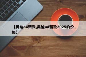 【奥迪a4新款,奥迪a4新款2025的价格】