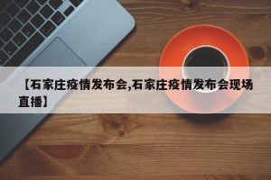 【石家庄疫情发布会,石家庄疫情发布会现场直播】
