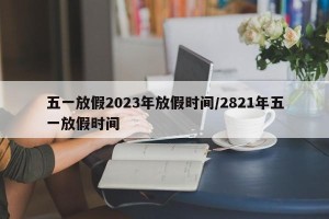 五一放假2023年放假时间/2821年五一放假时间