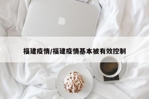 福建疫情/福建疫情基本被有效控制