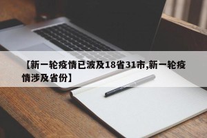 【新一轮疫情已波及18省31市,新一轮疫情涉及省份】