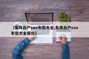 【东风日产suv车型大全,东风日产suv车型大全报价】