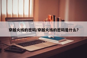 穿越火线的密码/穿越火线的密码是什么?