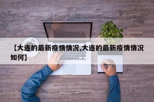 【大连的最新疫情情况,大连的最新疫情情况如何】