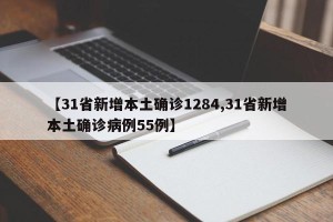 【31省新增本土确诊1284,31省新增本土确诊病例55例】