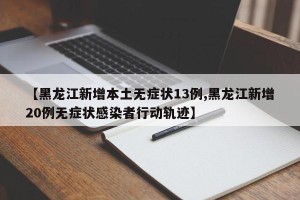 【黑龙江新增本土无症状13例,黑龙江新增20例无症状感染者行动轨迹】