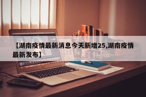【湖南疫情最新消息今天新增25,湖南疫情最新发布】