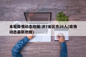 本轮疫情动态地图:涉7省区市26人(疫情动态最新地图)