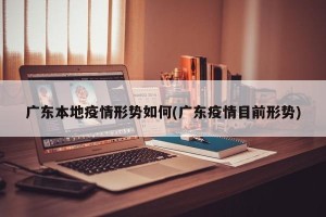 广东本地疫情形势如何(广东疫情目前形势)
