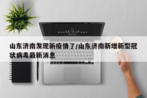 山东济南发现新疫情了/山东济南新增新型冠状病毒最新消息