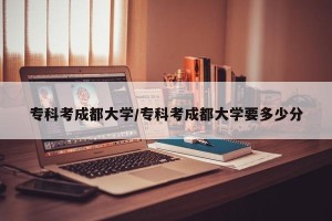 专科考成都大学/专科考成都大学要多少分