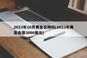 2023年10月黄金会降吗(2023年黄金会涨3000美元)
