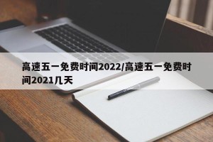 高速五一免费时间2022/高速五一免费时间2021几天