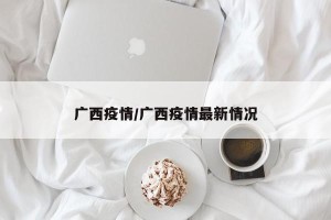 广西疫情/广西疫情最新情况