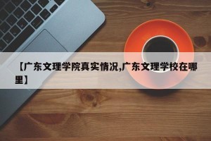 【广东文理学院真实情况,广东文理学校在哪里】