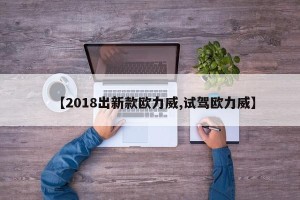 【2018出新款欧力威,试驾欧力威】
