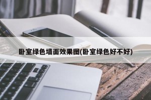 卧室绿色墙面效果图(卧室绿色好不好)