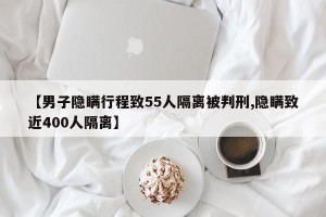 【男子隐瞒行程致55人隔离被判刑,隐瞒致近400人隔离】