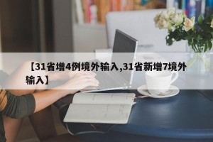 【31省增4例境外输入,31省新增7境外输入】