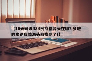 【16天确诊484例疫情源头在哪?,多地的本轮疫情源头都找到了!】