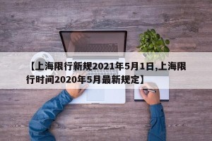 【上海限行新规2021年5月1日,上海限行时间2020年5月最新规定】