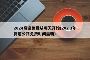 2024高速免费从哪天开始(202 1年高速公路免费时间最新)