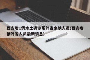 西安增1例本土确诊系外省来陕人员(西安疫情外省人员最新消息)