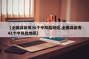 【全国目前有36个中风险地区,全国目前有41个中风险地区】