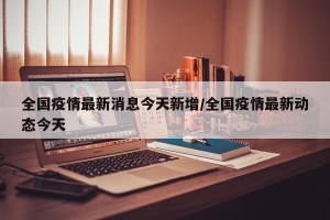 全国疫情最新消息今天新增/全国疫情最新动态今天