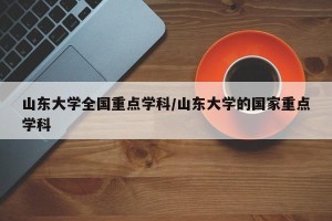 山东大学全国重点学科/山东大学的国家重点学科