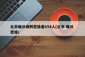 北京确诊病例密接者654人(北京 确诊 密接)