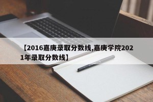 【2016嘉庚录取分数线,嘉庚学院2021年录取分数线】