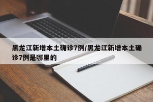 黑龙江新增本土确诊7例/黑龙江新增本土确诊7例是哪里的