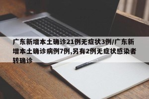 广东新增本土确诊21例无症状3例/广东新增本土确诊病例7例,另有2例无症状感染者转确诊