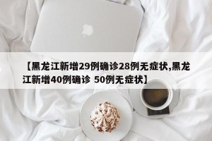 【黑龙江新增29例确诊28例无症状,黑龙江新增40例确诊 50例无症状】