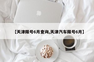 【天津限号6月查询,天津汽车限号6月】