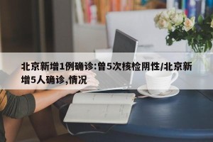 北京新增1例确诊:曾5次核检阴性/北京新增5人确诊,情况