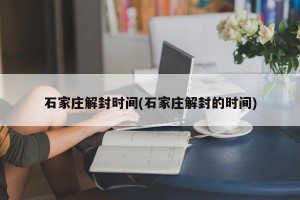 石家庄解封时间(石家庄解封的时间)