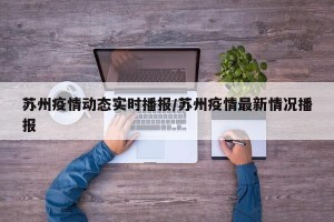 苏州疫情动态实时播报/苏州疫情最新情况播报