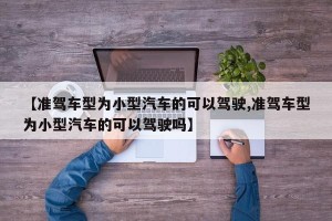 【准驾车型为小型汽车的可以驾驶,准驾车型为小型汽车的可以驾驶吗】