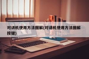 对讲机使用方法图解(对讲机使用方法图解 按键)