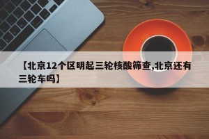 【北京12个区明起三轮核酸筛查,北京还有三轮车吗】