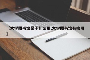 【大学图书馆是干什么用,大学图书馆有啥用】