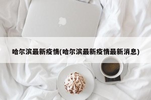 哈尔滨最新疫情(哈尔滨最新疫情最新消息)