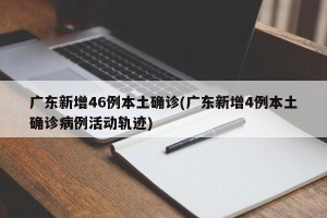 广东新增46例本土确诊(广东新增4例本土确诊病例活动轨迹)
