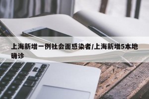 上海新增一例社会面感染者/上海新增5本地确诊