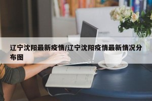 辽宁沈阳最新疫情/辽宁沈阳疫情最新情况分布图