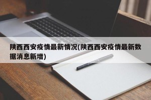 陕西西安疫情最新情况(陕西西安疫情最新数据消息新增)