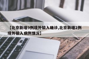 【北京新增9例境外输入确诊,北京新增2例境外输入病例情况】