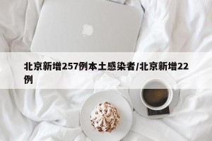 北京新增257例本土感染者/北京新增22例